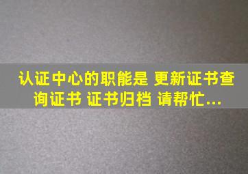 认证中心的职能是( )、更新证书、查询证书、( )、证书归档。 请帮忙...