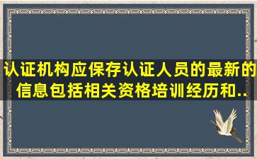 认证机构应保存认证人员的最新的信息,包括相关资格、培训经历和...