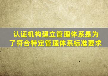 认证机构建立管理体系是为了符合特定管理体系标准要求。