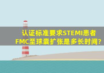 认证标准要求STEMI患者FMC至球囊扩张是多长时间?()