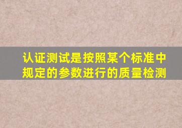 认证测试是按照某个标准中规定的参数进行的质量检测。