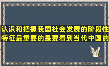 认识和把握我国社会发展的阶段性特征,最重要的是要看到,当代中国的...