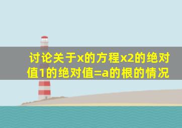 讨论关于x的方程【(x2的绝对值)1】的绝对值=a的根的情况 