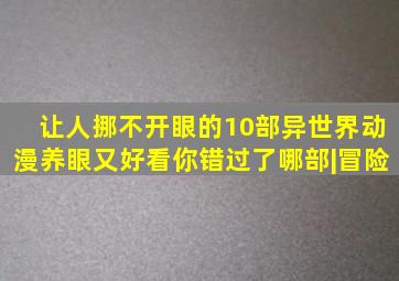 让人挪不开眼的10部异世界动漫,养眼又好看,你错过了哪部|冒险