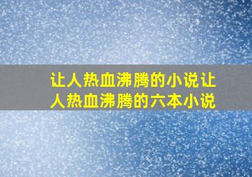 让人热血沸腾的小说(让人热血沸腾的六本小说)