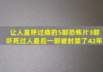 让人直呼过瘾的5部恐怖片,3部吓死过人,最后一部被封禁了42年