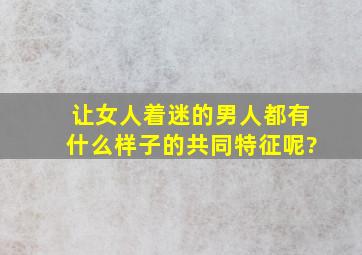 让女人着迷的男人,都有什么样子的共同特征呢?