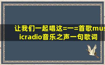 让我们一起唱这=一=首歌(musicradio音乐之声)一句歌词,问这=首=歌名