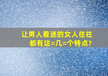 让男人着迷的女人,往往都有这=几=个特点?