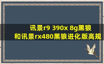 讯景r9 390x 8g黑狼 和讯景rx480黑狼进化版高规非公版哪个好