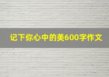 记下你心中的美600字作文