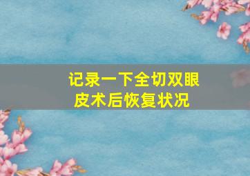 记录一下全切双眼皮术后恢复状况 