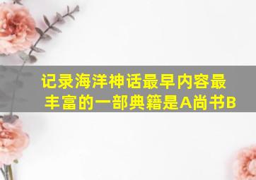 记录海洋神话最早、内容最丰富的一部典籍是。A、《尚书》B、《