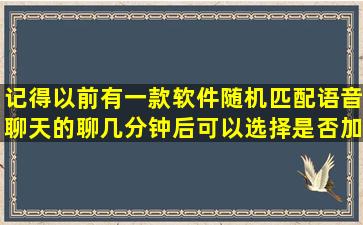 记得以前有一款软件,随机匹配语音聊天的,聊几分钟后,可以选择是否加...