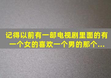 记得以前有一部电视剧里面的有一个女的喜欢一个男的,那个...