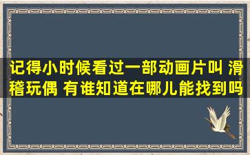 记得小时候看过一部动画片叫 滑稽玩偶 有谁知道在哪儿能找到吗?