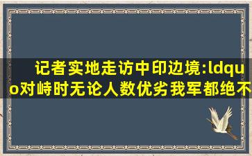 记者实地走访中印边境:“对峙时无论人数优劣,我军都绝不会后撤一...