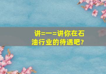 讲=一=讲你在石油行业的待遇吧?