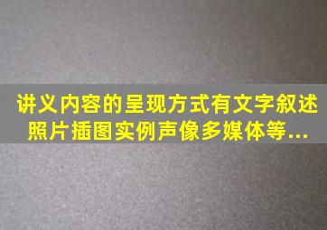 讲义内容的呈现方式有文字叙述、照片、插图、实例、声像、多媒体等...