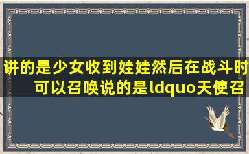 讲的是少女收到娃娃,然后在战斗时可以召唤,说的是“天使召唤女演员...