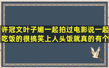 许冠文叶子媚一起拍过电影,说一起吃饭的,很搞笑,上人头饭就真的有个...