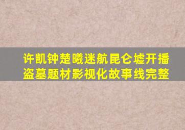 许凯钟楚曦《迷航昆仑墟》开播,盗墓题材影视化,故事线完整