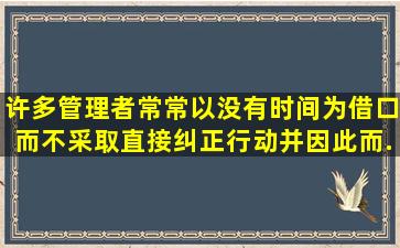 许多管理者常常以没有时间为借口而不采取直接纠正行动,并因此而...