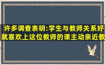 许多调查表明:学生与教师关系好就喜欢上这位教师的课,主动亲近教师;...