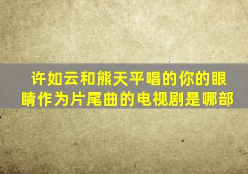 许如云和熊天平唱的《你的眼睛〉作为片尾曲的电视剧是哪部