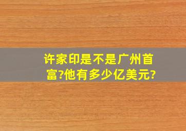 许家印是不是广州首富?他有多少亿美元?