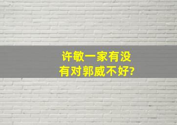 许敏一家有没有对郭威不好?