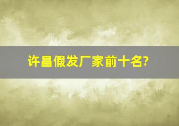 许昌假发厂家前十名?