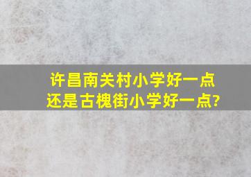 许昌南关村小学好一点还是古槐街小学好一点?