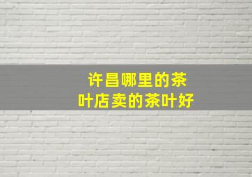 许昌哪里的茶叶店卖的茶叶好