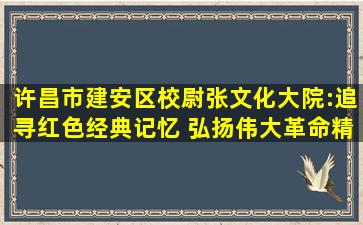 许昌市建安区校尉张文化大院:追寻红色经典记忆 弘扬伟大革命精神