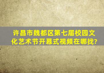 许昌市魏都区第七届校园文化艺术节开幕式视频在哪找?