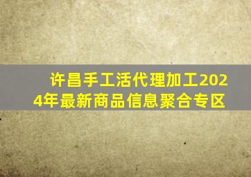 许昌手工活代理加工  2024年最新商品信息聚合专区 