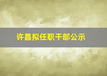 许昌拟任职干部公示 