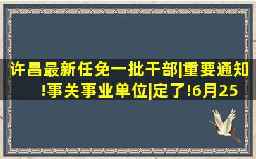 许昌最新任免一批干部|重要通知!事关事业单位|定了!6月25日启幕