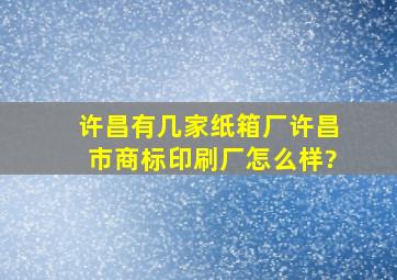 许昌有几家纸箱厂,许昌市商标印刷厂怎么样?