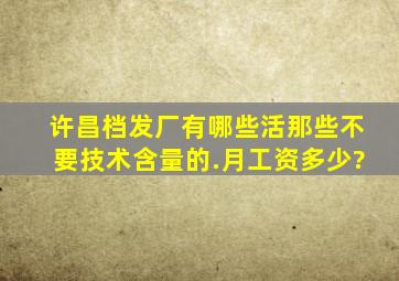 许昌档发厂有哪些活,那些不要技术含量的.月工资多少?