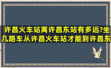 许昌火车站离许昌东站有多远?坐几路车从许昌火车站才能到许昌东站