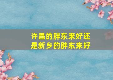 许昌的胖东来好还是新乡的胖东来好