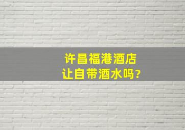 许昌福港酒店让自带酒水吗?