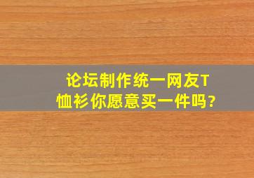 论坛制作统一网友T恤衫,你愿意买一件吗?