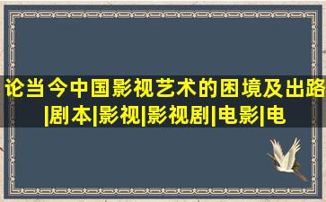 论当今中国影视艺术的困境及出路|剧本|影视|影视剧|电影|电视剧|...