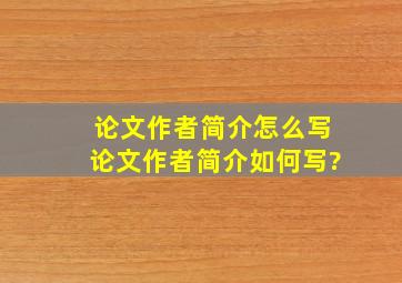 论文作者简介怎么写论文作者简介如何写?