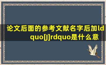 论文后面的参考文献名字后加“[J]”是什么意思 