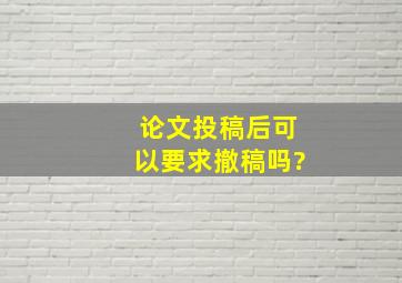 论文投稿后可以要求撤稿吗?