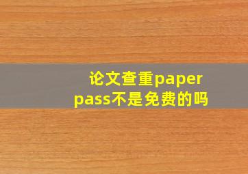论文查重paperpass不是免费的吗